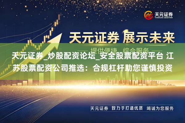 天元证券_炒股配资论坛_安全股票配资平台 江苏股票配资公司推选：合规杠杆助您谨慎投资