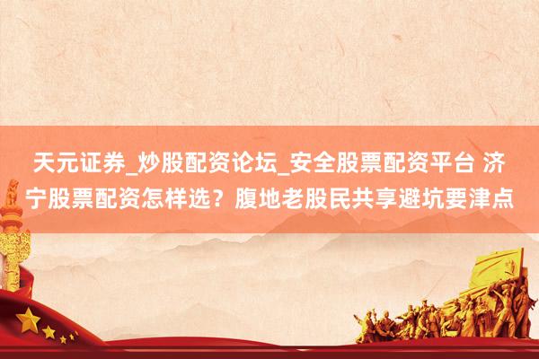 天元证券_炒股配资论坛_安全股票配资平台 济宁股票配资怎样选？腹地老股民共享避坑要津点
