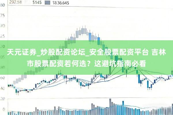 天元证券_炒股配资论坛_安全股票配资平台 吉林市股票配资若何选？这避坑指南必看