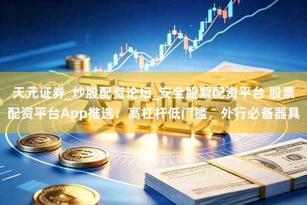 天元证券_炒股配资论坛_安全股票配资平台 股票配资平台App推选：高杠杆低门槛，外行必备器具