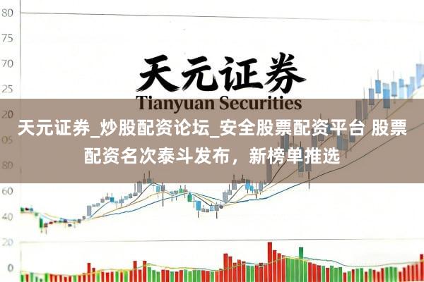 天元证券_炒股配资论坛_安全股票配资平台 股票配资名次泰斗发布，新榜单推选