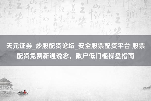 天元证券_炒股配资论坛_安全股票配资平台 股票配资免费新通说念，散户低门槛操盘指南