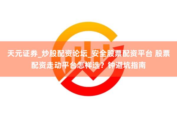 天元证券_炒股配资论坛_安全股票配资平台 股票配资走动平台怎样选？钟避坑指南