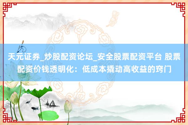 天元证券_炒股配资论坛_安全股票配资平台 股票配资价钱透明化：低成本撬动高收益的窍门