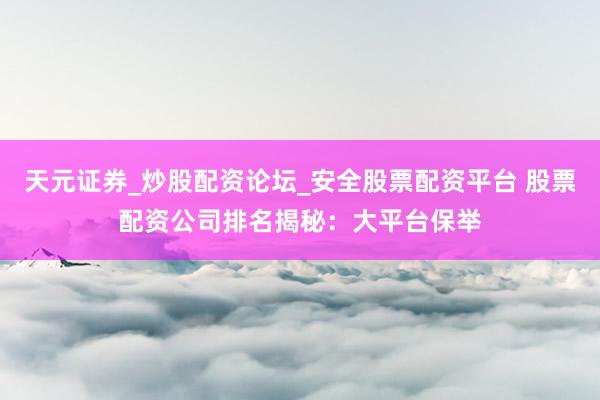 天元证券_炒股配资论坛_安全股票配资平台 股票配资公司排名揭秘：大平台保举