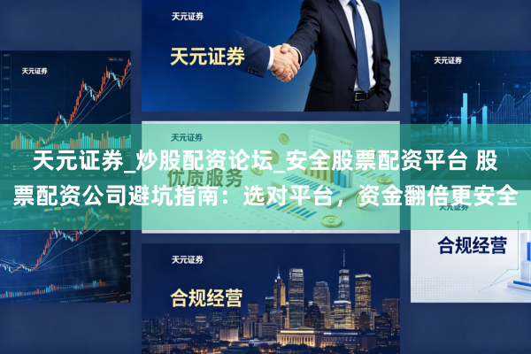 天元证券_炒股配资论坛_安全股票配资平台 股票配资公司避坑指南：选对平台，资金翻倍更安全