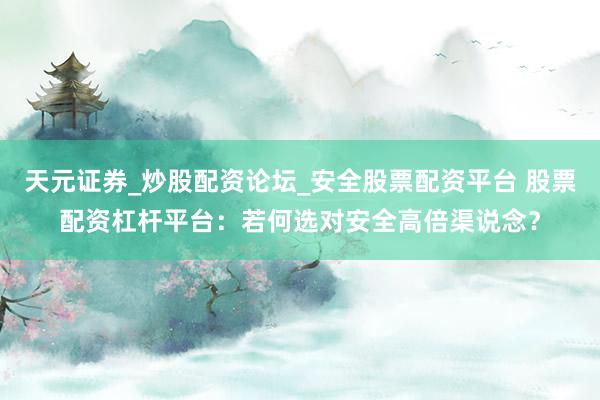 天元证券_炒股配资论坛_安全股票配资平台 股票配资杠杆平台：若何选对安全高倍渠说念？