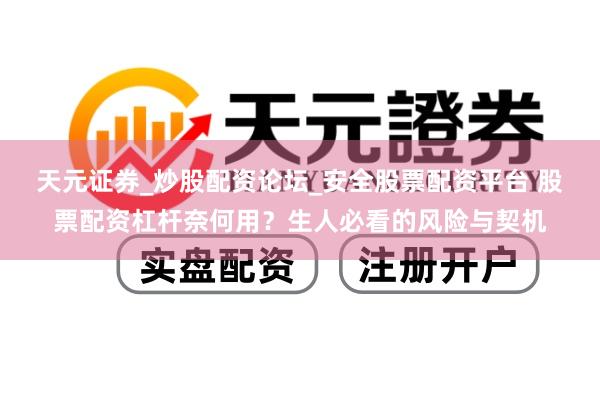 天元证券_炒股配资论坛_安全股票配资平台 股票配资杠杆奈何用？生人必看的风险与契机