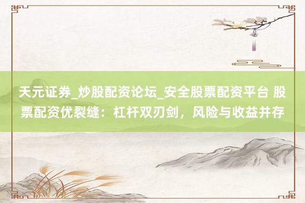 天元证券_炒股配资论坛_安全股票配资平台 股票配资优裂缝：杠杆双刃剑，风险与收益并存