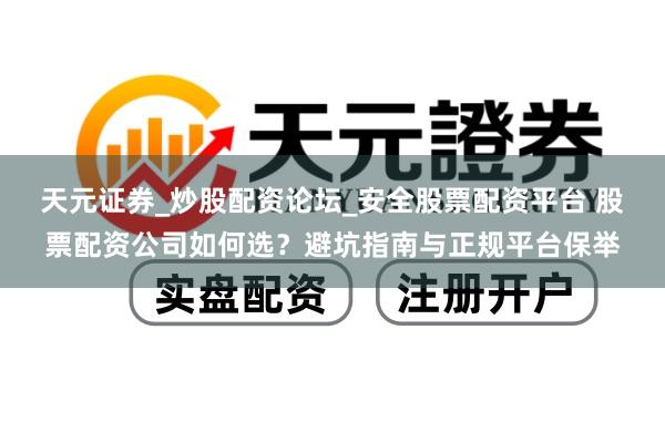 天元证券_炒股配资论坛_安全股票配资平台 股票配资公司如何选？避坑指南与正规平台保举