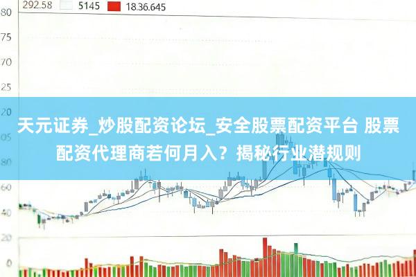 天元证券_炒股配资论坛_安全股票配资平台 股票配资代理商若何月入？揭秘行业潜规则