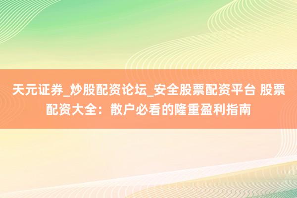 天元证券_炒股配资论坛_安全股票配资平台 股票配资大全：散户必看的隆重盈利指南