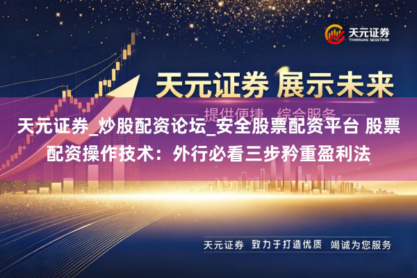 天元证券_炒股配资论坛_安全股票配资平台 股票配资操作技术：外行必看三步矜重盈利法
