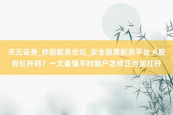 天元证券_炒股配资论坛_安全股票配资平台 A股有杠杆吗？一文看懂平时散户怎样正当加杠杆