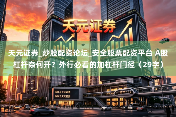 天元证券_炒股配资论坛_安全股票配资平台 A股杠杆奈何开？外行必看的加杠杆门径（29字）