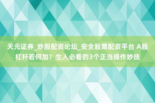 天元证券_炒股配资论坛_安全股票配资平台 A股杠杆若何加？生人必看的3个正当操作妙技