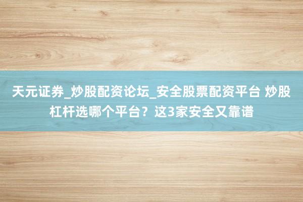 天元证券_炒股配资论坛_安全股票配资平台 炒股杠杆选哪个平台？这3家安全又靠谱