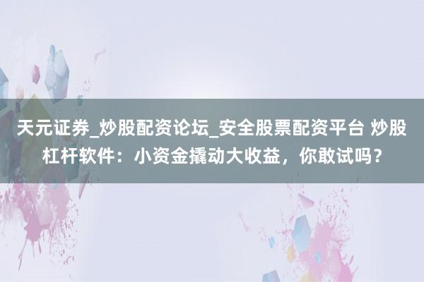 天元证券_炒股配资论坛_安全股票配资平台 炒股杠杆软件：小资金撬动大收益，你敢试吗？