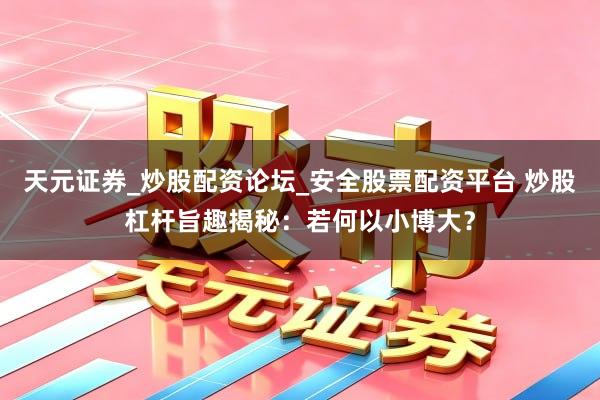 天元证券_炒股配资论坛_安全股票配资平台 炒股杠杆旨趣揭秘：若何以小博大？
