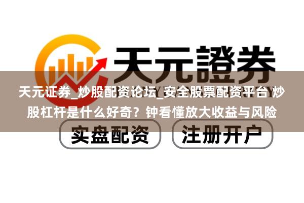 天元证券_炒股配资论坛_安全股票配资平台 炒股杠杆是什么好奇？钟看懂放大收益与风险