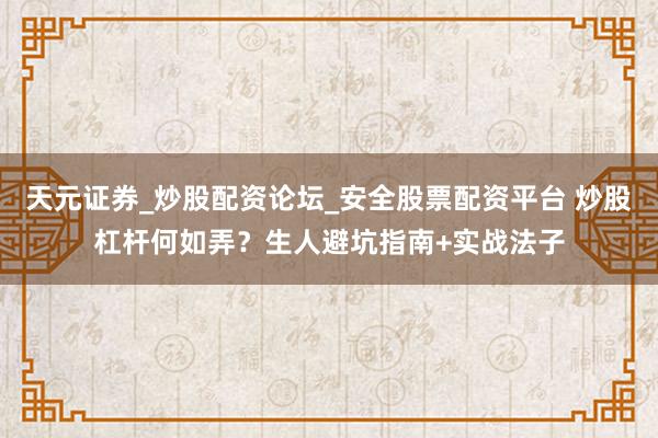 天元证券_炒股配资论坛_安全股票配资平台 炒股杠杆何如弄？生人避坑指南+实战法子