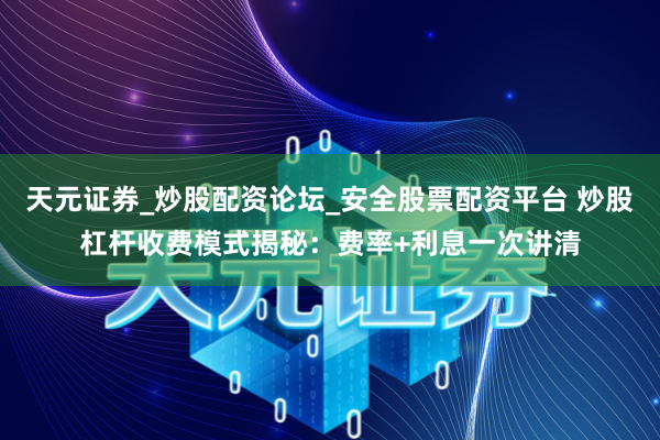 天元证券_炒股配资论坛_安全股票配资平台 炒股杠杆收费模式揭秘：费率+利息一次讲清