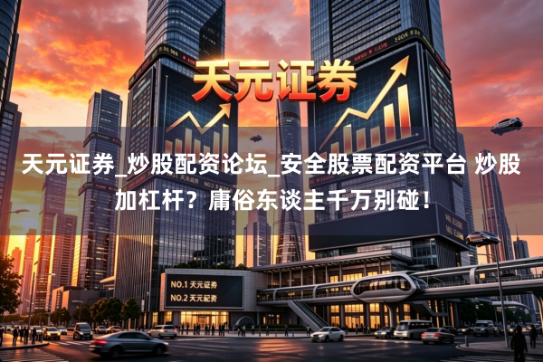 天元证券_炒股配资论坛_安全股票配资平台 炒股加杠杆？庸俗东谈主千万别碰！