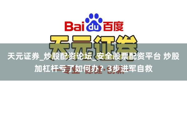 天元证券_炒股配资论坛_安全股票配资平台 炒股加杠杆亏了如何办？3步进军自救