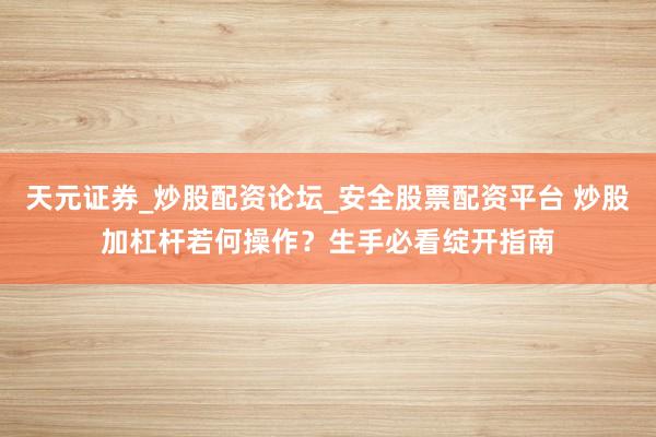 天元证券_炒股配资论坛_安全股票配资平台 炒股加杠杆若何操作？生手必看绽开指南