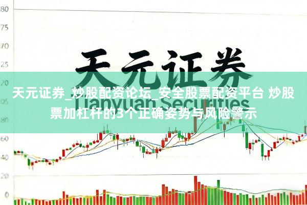 天元证券_炒股配资论坛_安全股票配资平台 炒股票加杠杆的3个正确姿势与风险警示