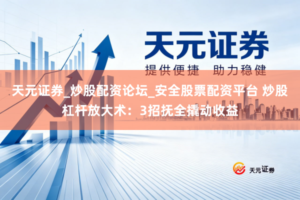 天元证券_炒股配资论坛_安全股票配资平台 炒股杠杆放大术：3招抚全撬动收益