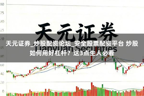 天元证券_炒股配资论坛_安全股票配资平台 炒股如何用好杠杆？这3点生人必看