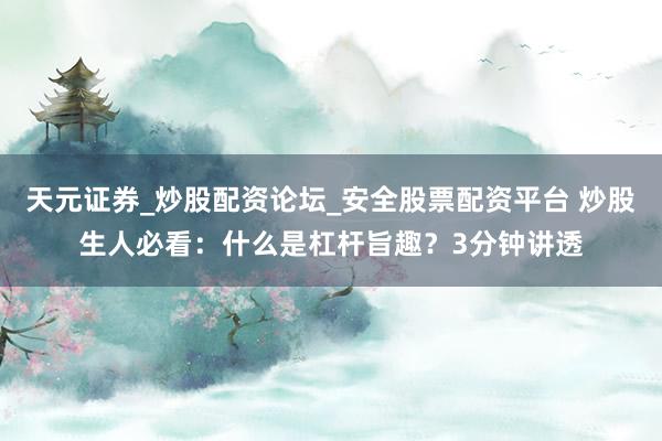 天元证券_炒股配资论坛_安全股票配资平台 炒股生人必看：什么是杠杆旨趣？3分钟讲透