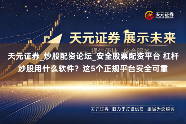 天元证券_炒股配资论坛_安全股票配资平台 杠杆炒股用什么软件？这5个正规平台安全可靠