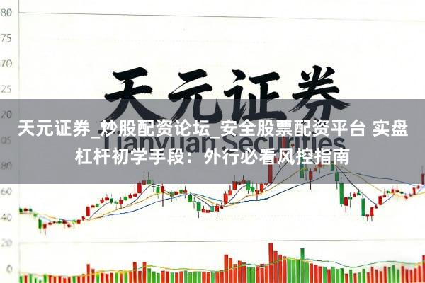 天元证券_炒股配资论坛_安全股票配资平台 实盘杠杆初学手段：外行必看风控指南