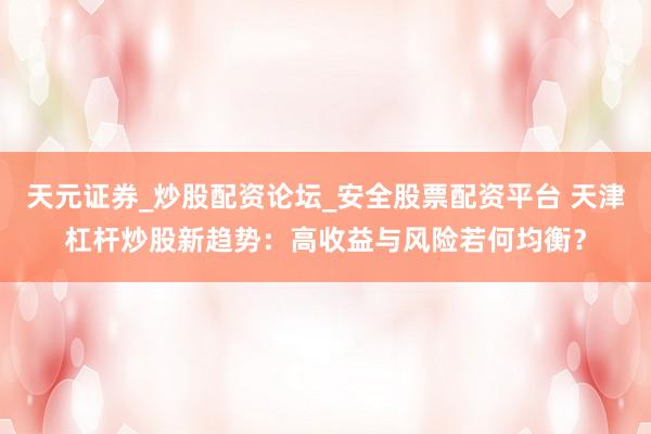 天元证券_炒股配资论坛_安全股票配资平台 天津杠杆炒股新趋势：高收益与风险若何均衡？