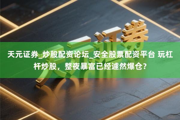 天元证券_炒股配资论坛_安全股票配资平台 玩杠杆炒股，整夜暴富已经遽然爆仓？