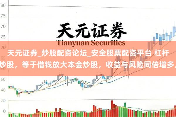 天元证券_炒股配资论坛_安全股票配资平台 杠杆炒股，等于借钱放大本金炒股，收益与风险同倍增多。