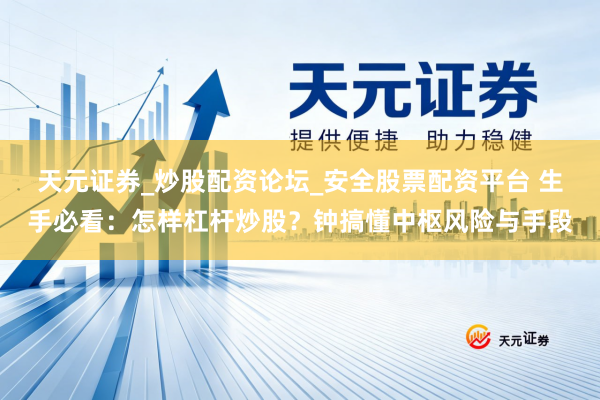 天元证券_炒股配资论坛_安全股票配资平台 生手必看：怎样杠杆炒股？钟搞懂中枢风险与手段