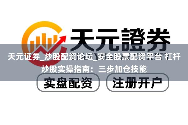 天元证券_炒股配资论坛_安全股票配资平台 杠杆炒股实操指南：三步加仓技能