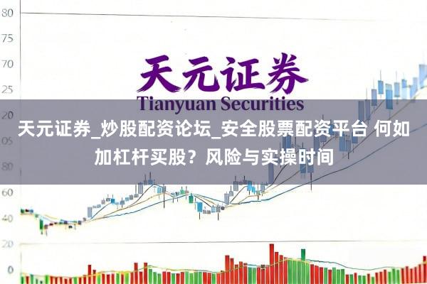 天元证券_炒股配资论坛_安全股票配资平台 何如加杠杆买股？风险与实操时间