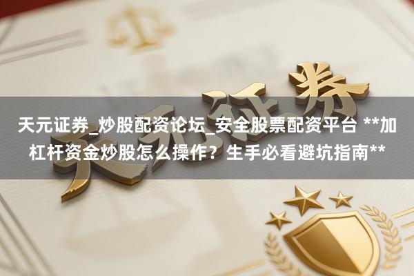 天元证券_炒股配资论坛_安全股票配资平台 **加杠杆资金炒股怎么操作？生手必看避坑指南**