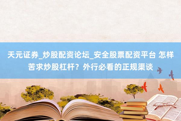天元证券_炒股配资论坛_安全股票配资平台 怎样苦求炒股杠杆？外行必看的正规渠谈