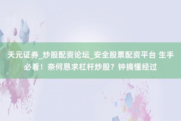 天元证券_炒股配资论坛_安全股票配资平台 生手必看！奈何恳求杠杆炒股？钟搞懂经过
