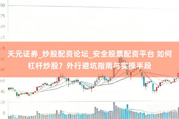 天元证券_炒股配资论坛_安全股票配资平台 如何杠杆炒股？外行避坑指南与实操手段