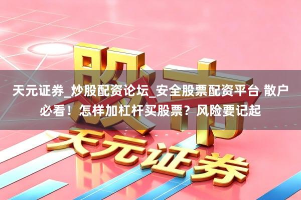 天元证券_炒股配资论坛_安全股票配资平台 散户必看！怎样加杠杆买股票？风险要记起