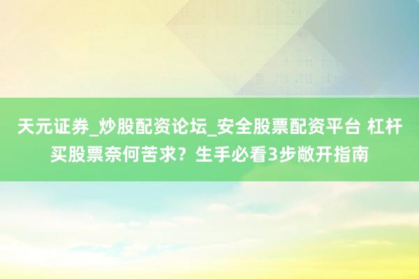 天元证券_炒股配资论坛_安全股票配资平台 杠杆买股票奈何苦求？生手必看3步敞开指南