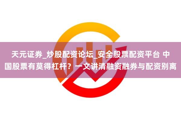 天元证券_炒股配资论坛_安全股票配资平台 中国股票有莫得杠杆？一文讲清融资融券与配资别离