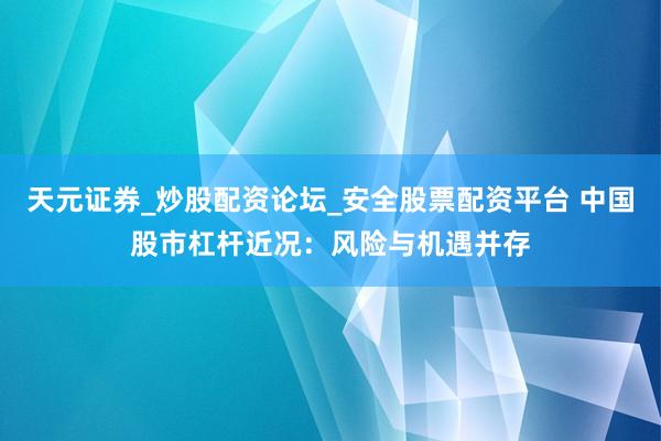 天元证券_炒股配资论坛_安全股票配资平台 中国股市杠杆近况：风险与机遇并存