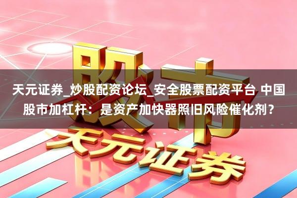天元证券_炒股配资论坛_安全股票配资平台 中国股市加杠杆：是资产加快器照旧风险催化剂？